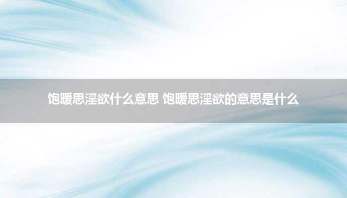 饱暖思淫欲什么意思 饱暖思淫欲的意思是什么