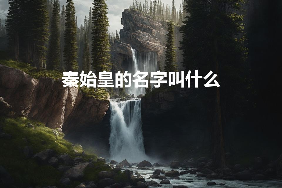 秦始皇的名字叫什么（秦始皇的全名）