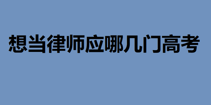 想当律师应哪几门高考？想做律师新高考该选择哪些科目组合