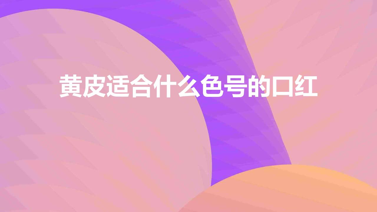 黄皮适合什么色号的口红（黄皮必备的显白口红盘点）