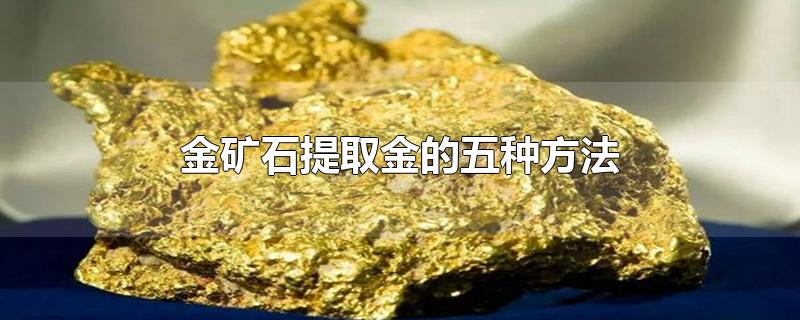 金矿石提取金的五种方法