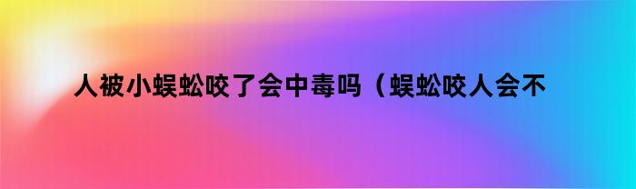 人被小蜈蚣咬了会中毒吗（蜈蚣咬人会不会中毒）