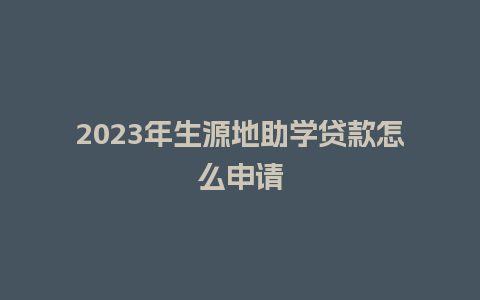 2023年生源地助学贷款怎么申请