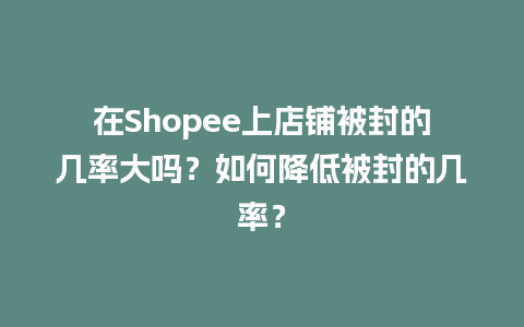 在Shopee上店铺被封的几率大吗？如何降低被封的几率？