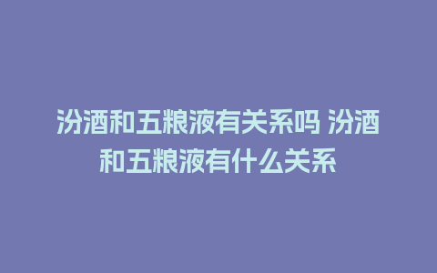 汾酒和五粮液有关系吗 汾酒和五粮液有什么关系