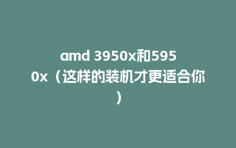 amd 3950x和5950x（这样的装机才更适合你）