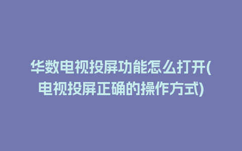 华数电视投屏功能怎么打开(电视投屏正确的操作方式)