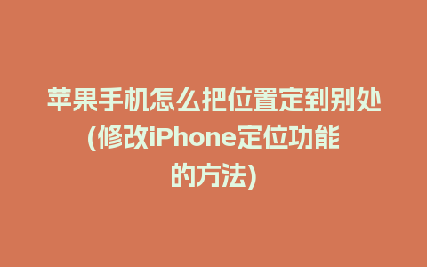 苹果手机怎么把位置定到别处(修改iPhone定位功能的方法)