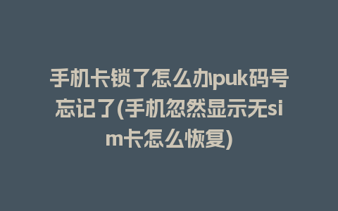 手机卡锁了怎么办puk码号忘记了(手机忽然显示无sim卡怎么恢复)