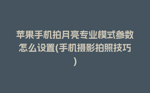 苹果手机拍月亮专业模式参数怎么设置(手机摄影拍照技巧)