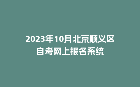 2023年10月北京顺义区自考网上报名系统