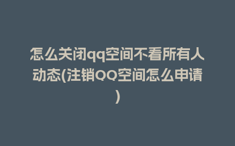 怎么关闭qq空间不看所有人动态(注销QQ空间怎么申请)