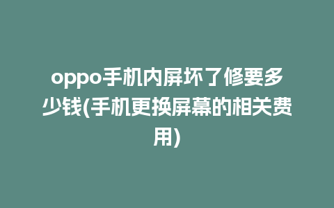 oppo手机内屏坏了修要多少钱(手机更换屏幕的相关费用)