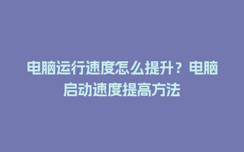 电脑运行速度怎么提升？电脑启动速度提高方法