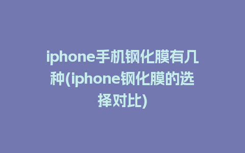 iphone手机钢化膜有几种(iphone钢化膜的选择对比)