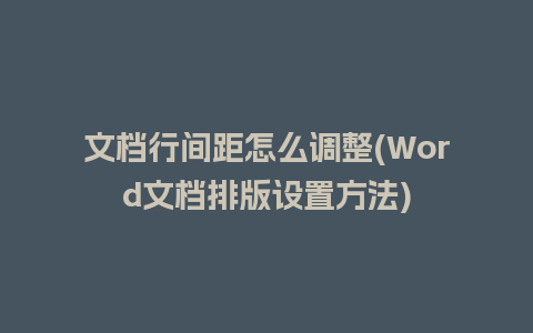 文档行间距怎么调整(Word文档排版设置方法)