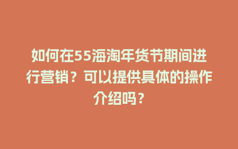 如何在55海淘年货节期间进行营销？可以提供具体的操作介绍吗？