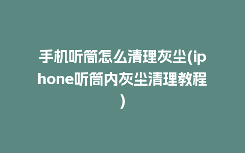 手机听筒怎么清理灰尘(iphone听筒内灰尘清理教程)