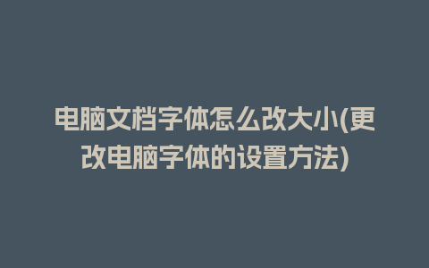 电脑文档字体怎么改大小(更改电脑字体的设置方法)