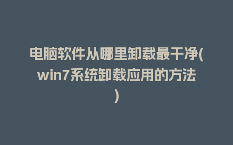 电脑软件从哪里卸载最干净(win7系统卸载应用的方法)