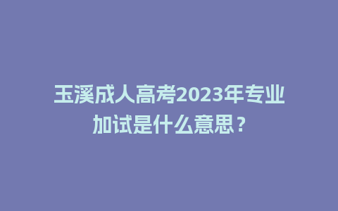 玉溪成人高考2023年专业加试是什么意思？