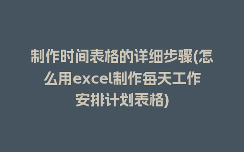 制作时间表格的详细步骤(怎么用excel制作每天工作安排计划表格)