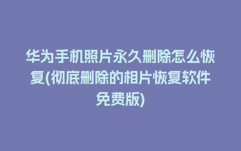 华为手机照片永久删除怎么恢复(彻底删除的相片恢复软件免费版)