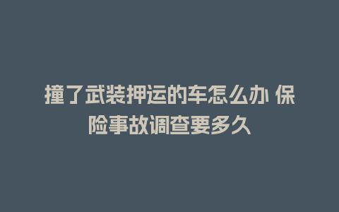 撞了武装押运的车怎么办 保险事故调查要多久