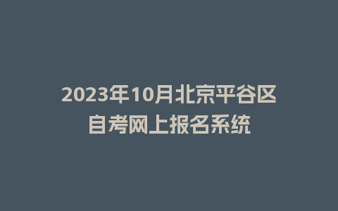 2023年10月北京平谷区自考网上报名系统