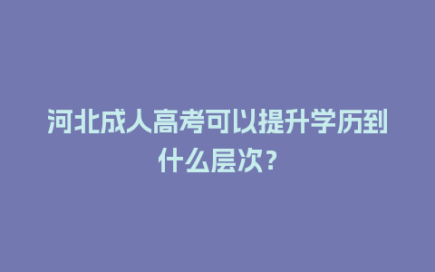 河北成人高考可以提升学历到什么层次？