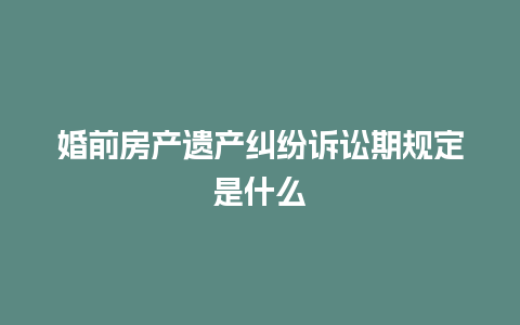 婚前房产遗产纠纷诉讼期规定是什么