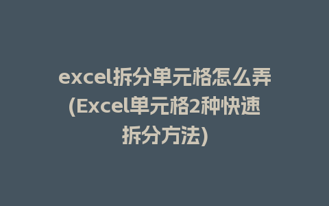 excel拆分单元格怎么弄(Excel单元格2种快速拆分方法)