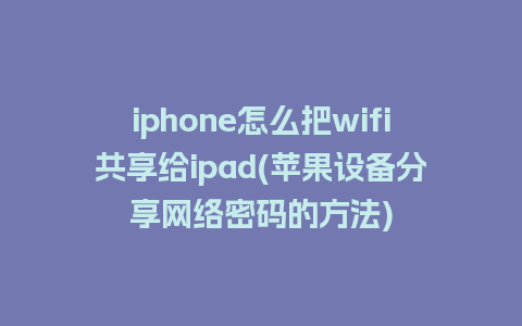 iphone怎么把wifi共享给ipad(苹果设备分享网络密码的方法)