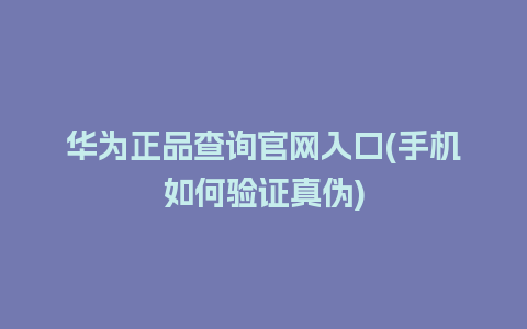 华为正品查询官网入口(手机如何验证真伪)