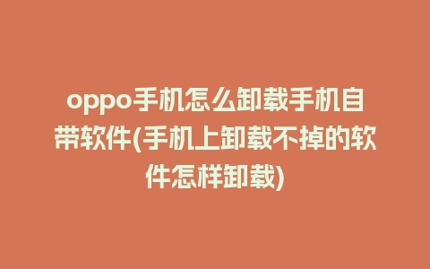 oppo手机怎么卸载手机自带软件(手机上卸载不掉的软件怎样卸载)