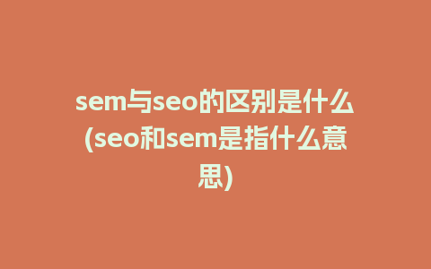 sem与seo的区别是什么(seo和sem是指什么意思)
