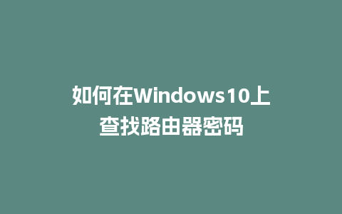 如何在Windows10上查找路由器密码