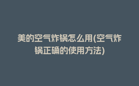 美的空气炸锅怎么用(空气炸锅正确的使用方法)