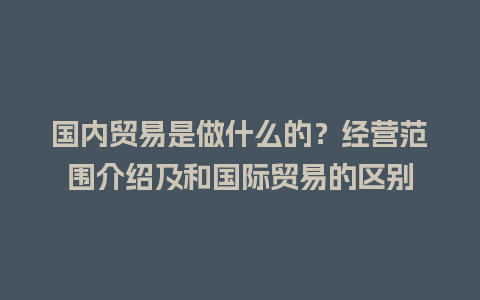 国内贸易是做什么的？经营范围介绍及和国际贸易的区别