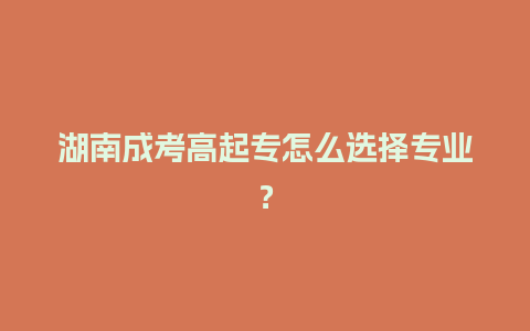 湖南成考高起专怎么选择专业？