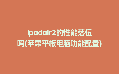 ipadair2的性能落伍吗(苹果平板电脑功能配置)