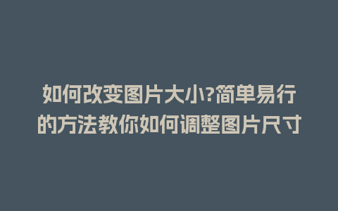 如何改变图片大小?简单易行的方法教你如何调整图片尺寸