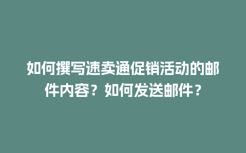 如何撰写速卖通促销活动的邮件内容？如何发送邮件？